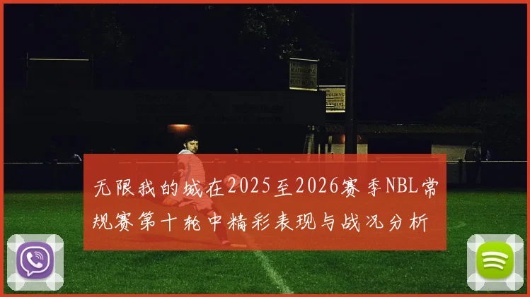 无限我的城在2025至2026赛季NBL常规赛第十轮中精彩表现与战况分析