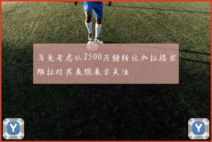 马竞考虑以2500万镑转让加拉格尔维拉对其表现表示关注