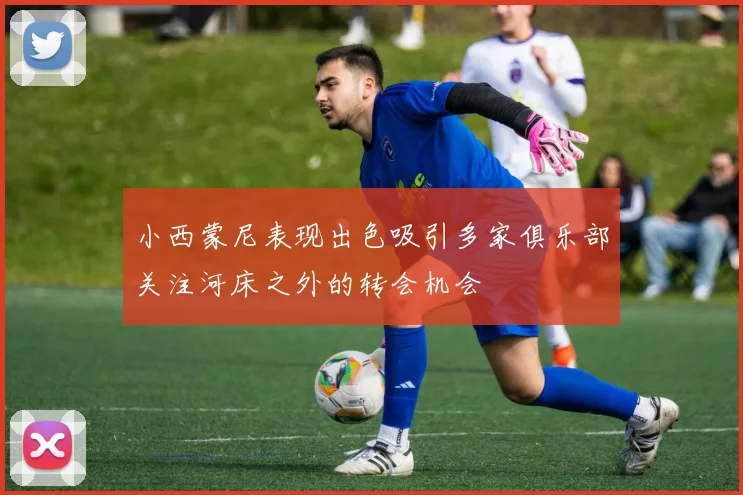 小西蒙尼表现出色吸引多家俱乐部关注河床之外的转会机会