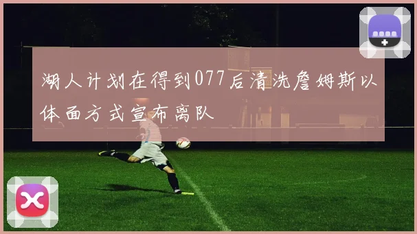 湖人计划在得到077后清洗詹姆斯以体面方式宣布离队