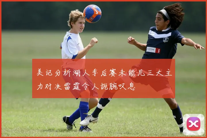 美记分析湖人季后赛未能见三大主力对决雷霆令人扼腕叹息