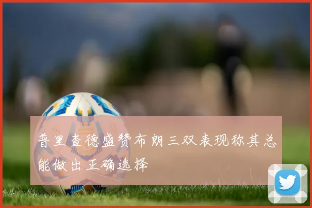 普里查德盛赞布朗三双表现称其总能做出正确选择