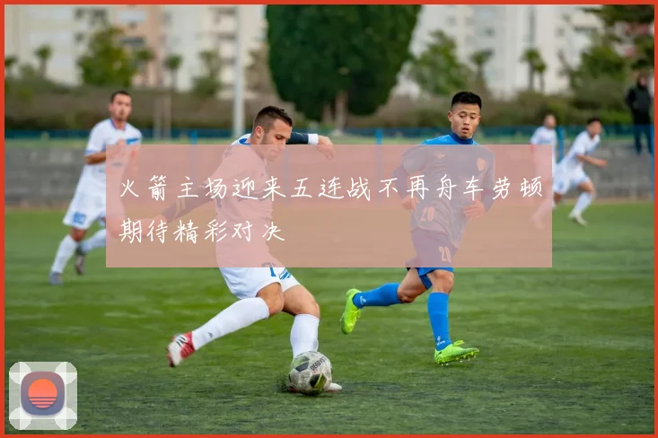火箭主场迎来五连战不再舟车劳顿期待精彩对决