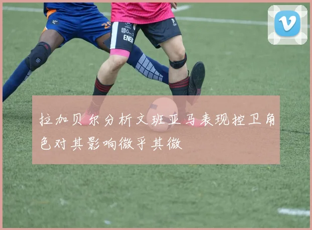 拉加贝尔分析文班亚马表现控卫角色对其影响微乎其微