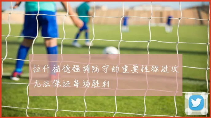 拉什福德强调防守的重要性称进攻无法保证每场胜利