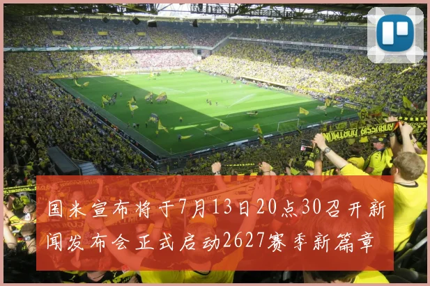 国米宣布将于7月13日20点30召开新闻发布会正式启动2627赛季新篇章