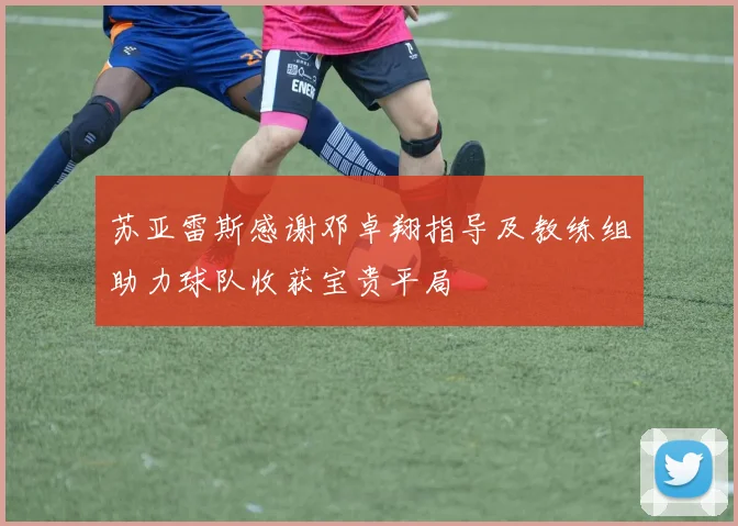 苏亚雷斯感谢邓卓翔指导及教练组助力球队收获宝贵平局