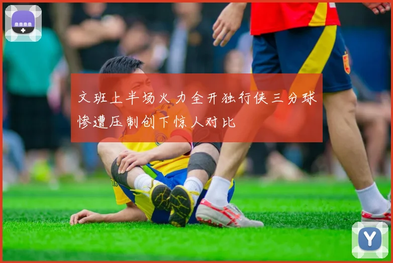 文班上半场火力全开独行侠三分球惨遭压制创下惊人对比