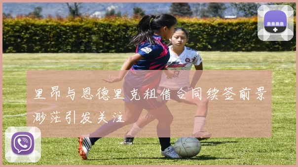 里昂与恩德里克租借合同续签前景渺茫引发关注