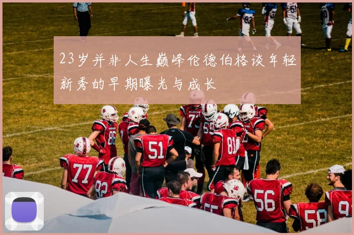 23岁并非人生巅峰伦德伯格谈年轻新秀的早期曝光与成长