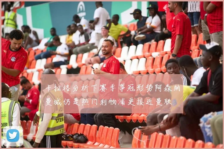 卡拉格分析下赛季争冠形势阿森纳曼城仍是热门利物浦更接近曼联