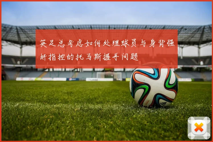 英足总考虑如何处理球员与身背强奸指控的托马斯握手问题