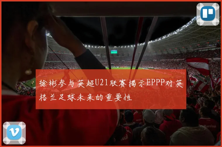徐彬参与英超U21联赛揭示EPPP对英格兰足球未来的重要性