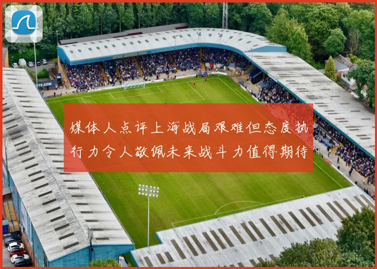 媒体人点评上海战局艰难但态度执行力令人敬佩未来战斗力值得期待