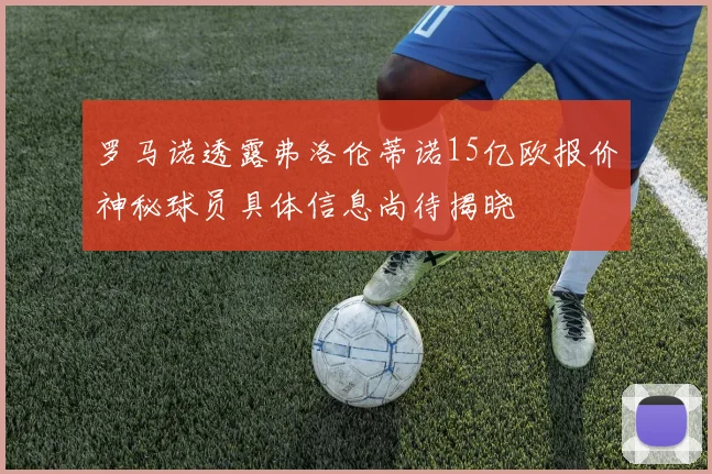 罗马诺透露弗洛伦蒂诺15亿欧报价神秘球员具体信息尚待揭晓