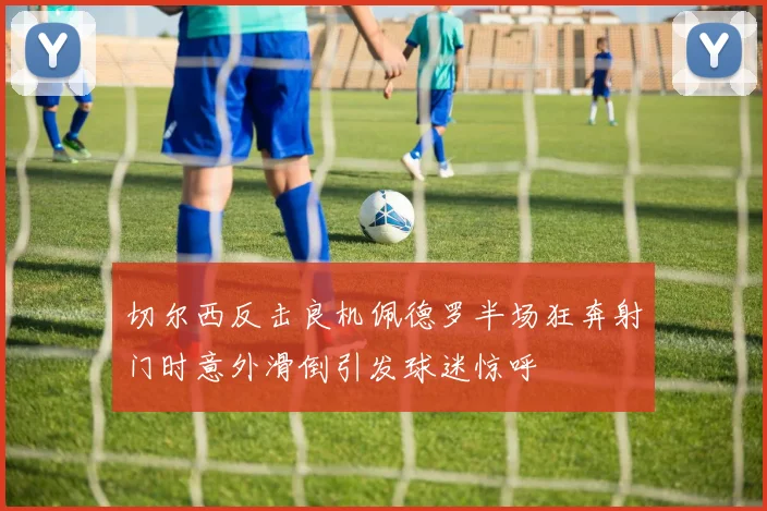 切尔西反击良机佩德罗半场狂奔射门时意外滑倒引发球迷惊呼