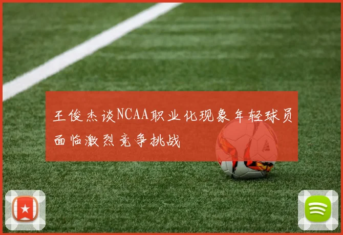 王俊杰谈NCAA职业化现象年轻球员面临激烈竞争挑战