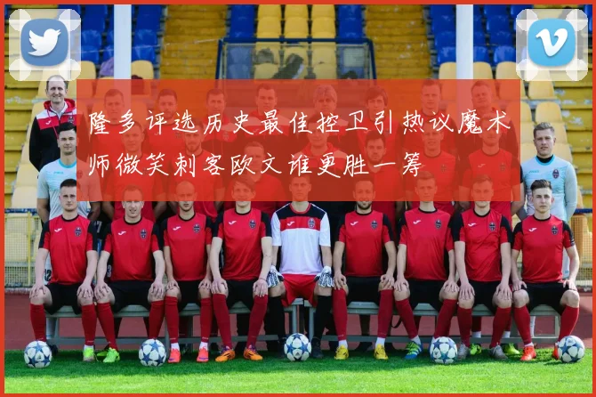 隆多评选历史最佳控卫引热议魔术师微笑刺客欧文谁更胜一筹