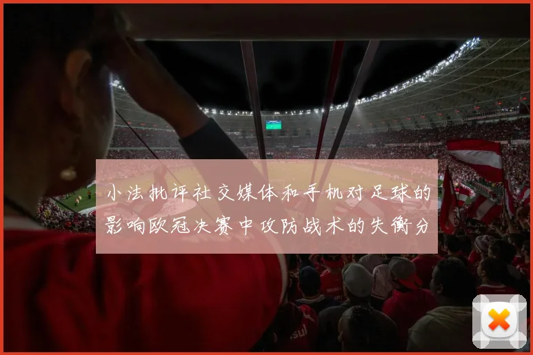 小法批评社交媒体和手机对足球的影响欧冠决赛中攻防战术的失衡分析