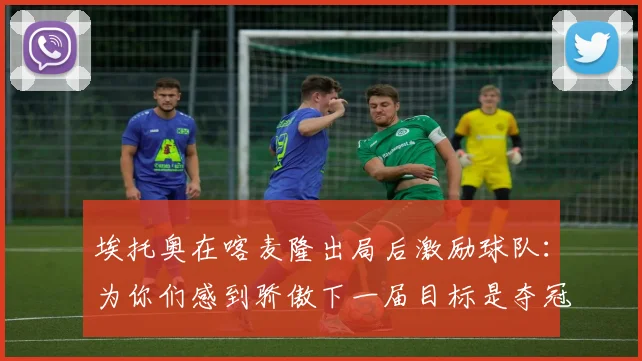 埃托奥在喀麦隆出局后激励球队：为你们感到骄傲下一届目标是夺冠