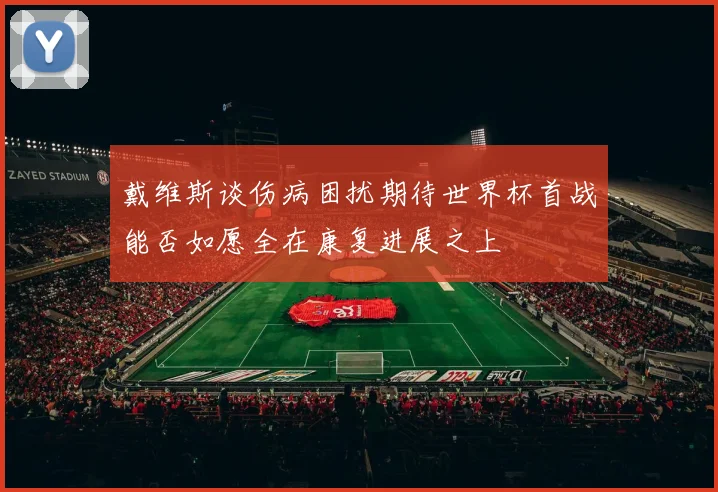 戴维斯谈伤病困扰期待世界杯首战能否如愿全在康复进展之上