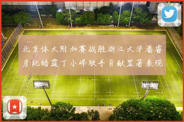 北京体大附加赛战胜浙江大学潘睿彦纪皓霆丁小峰联手贡献显著表现