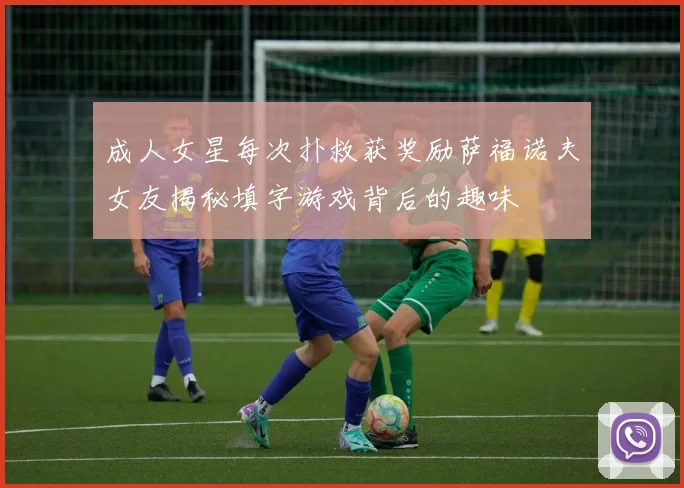 成人女星每次扑救获奖励萨福诺夫女友揭秘填字游戏背后的趣味