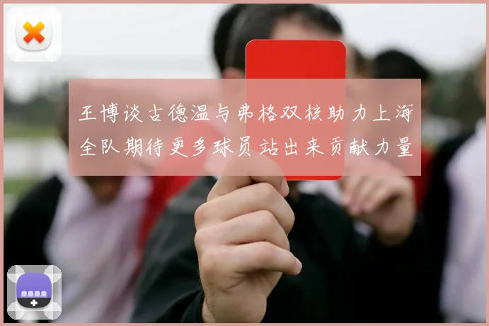 王博谈古德温与弗格双核助力上海全队期待更多球员站出来贡献力量