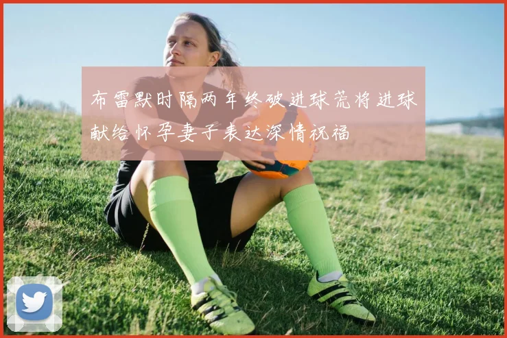 布雷默时隔两年终破进球荒将进球献给怀孕妻子表达深情祝福