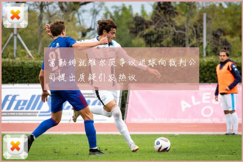 富勒姆就维尔茨争议进球向裁判公司提出质疑引发热议