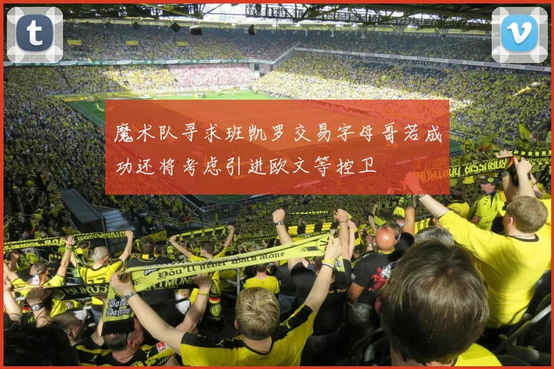 魔术队寻求班凯罗交易字母哥若成功还将考虑引进欧文等控卫