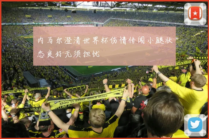 内马尔澄清世界杯伤情传闻小腿状态良好无须担忧