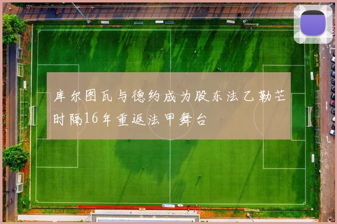 库尔图瓦与德约成为股东法乙勒芒时隔16年重返法甲舞台