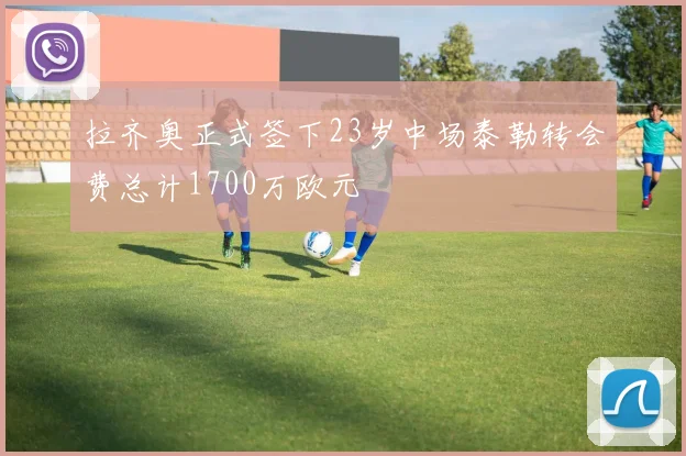 拉齐奥正式签下23岁中场泰勒转会费总计1700万欧元