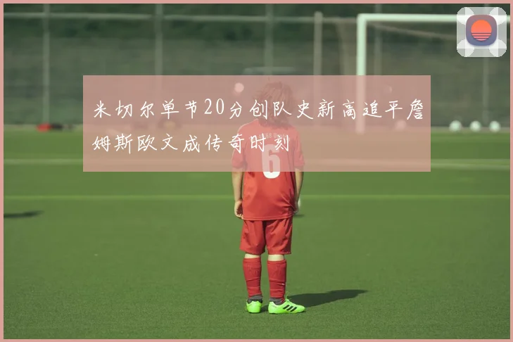 米切尔单节20分创队史新高追平詹姆斯欧文成传奇时刻