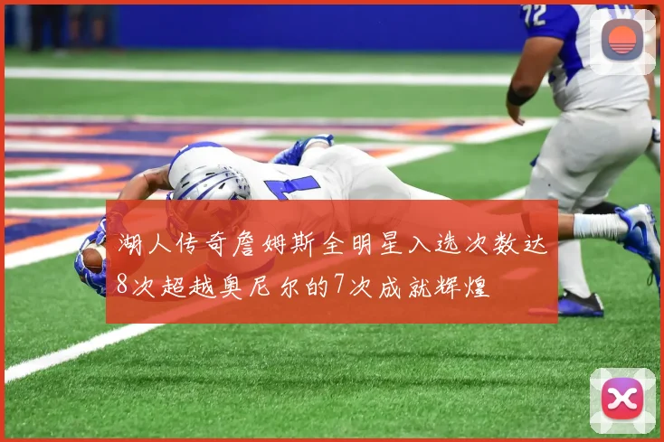 湖人传奇詹姆斯全明星入选次数达8次超越奥尼尔的7次成就辉煌