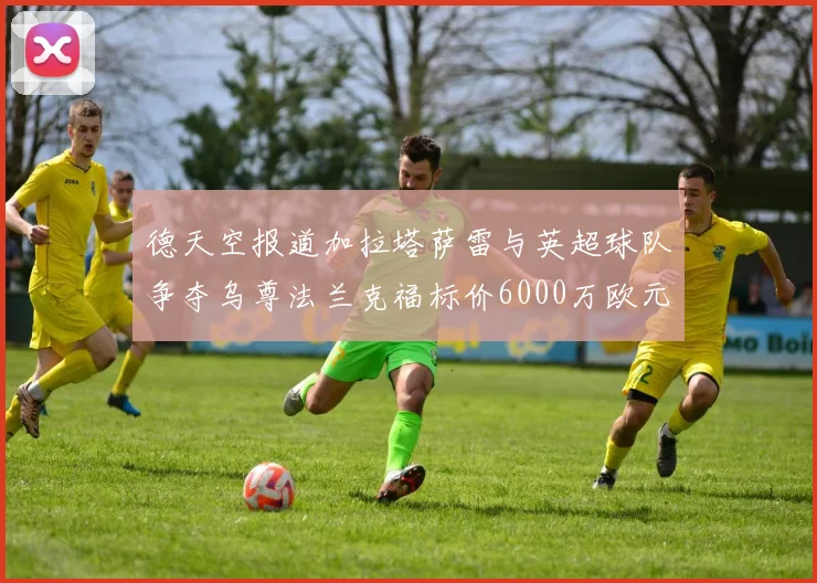 德天空报道加拉塔萨雷与英超球队争夺乌尊法兰克福标价6000万欧元