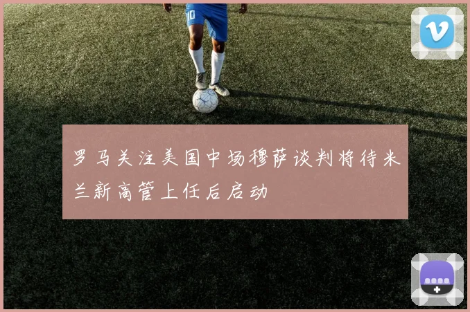 罗马关注美国中场穆萨谈判将待米兰新高管上任后启动
