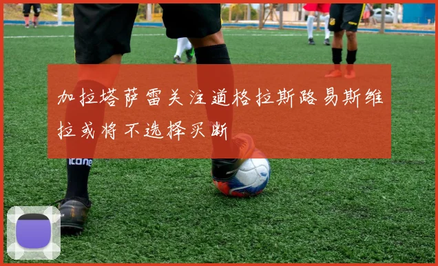加拉塔萨雷关注道格拉斯路易斯维拉或将不选择买断